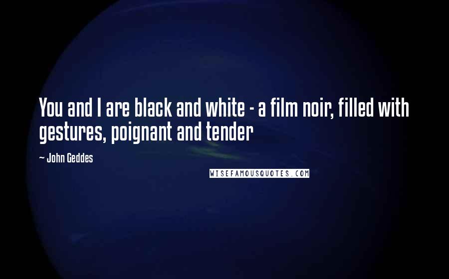 John Geddes Quotes: You and I are black and white - a film noir, filled with gestures, poignant and tender