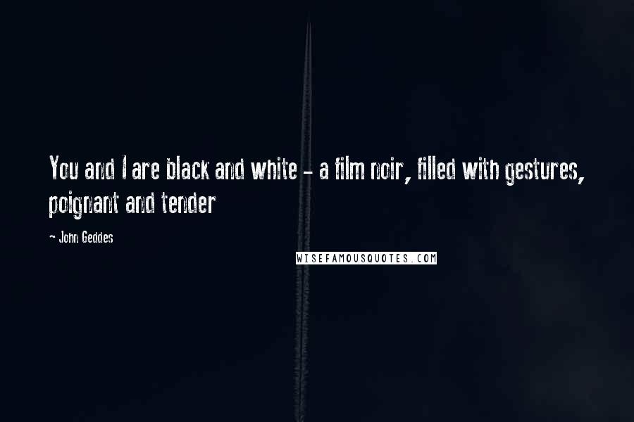 John Geddes Quotes: You and I are black and white - a film noir, filled with gestures, poignant and tender