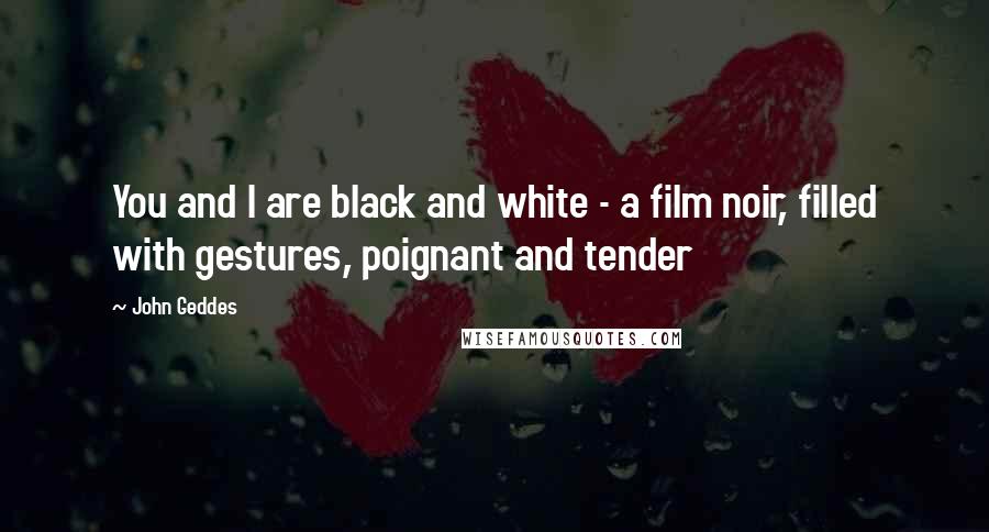 John Geddes Quotes: You and I are black and white - a film noir, filled with gestures, poignant and tender