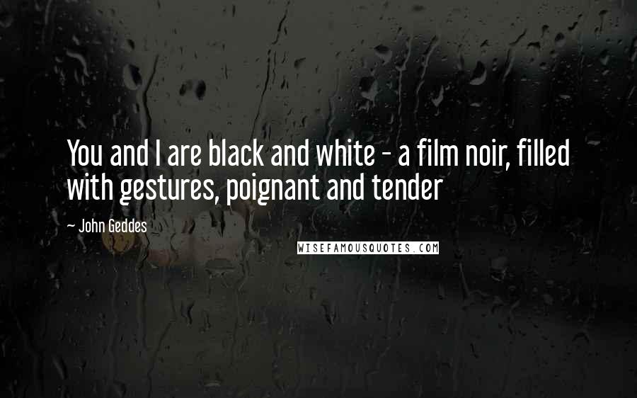 John Geddes Quotes: You and I are black and white - a film noir, filled with gestures, poignant and tender