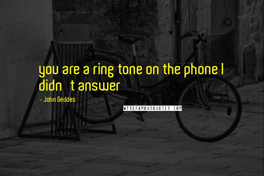 John Geddes Quotes: you are a ring tone on the phone I didn't answer