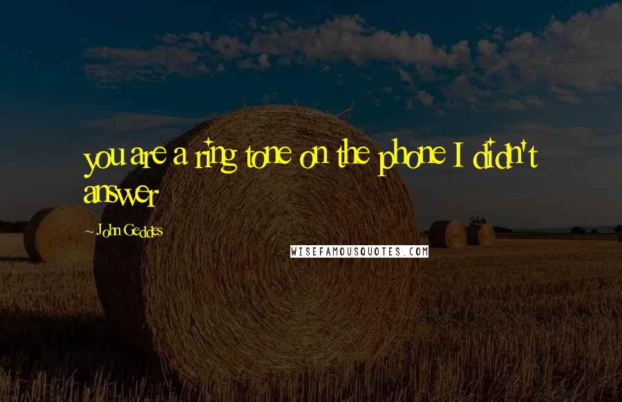 John Geddes Quotes: you are a ring tone on the phone I didn't answer