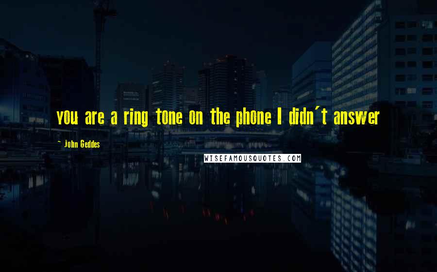 John Geddes Quotes: you are a ring tone on the phone I didn't answer