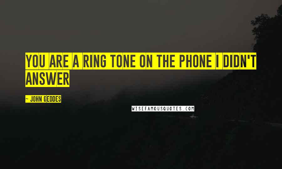 John Geddes Quotes: you are a ring tone on the phone I didn't answer