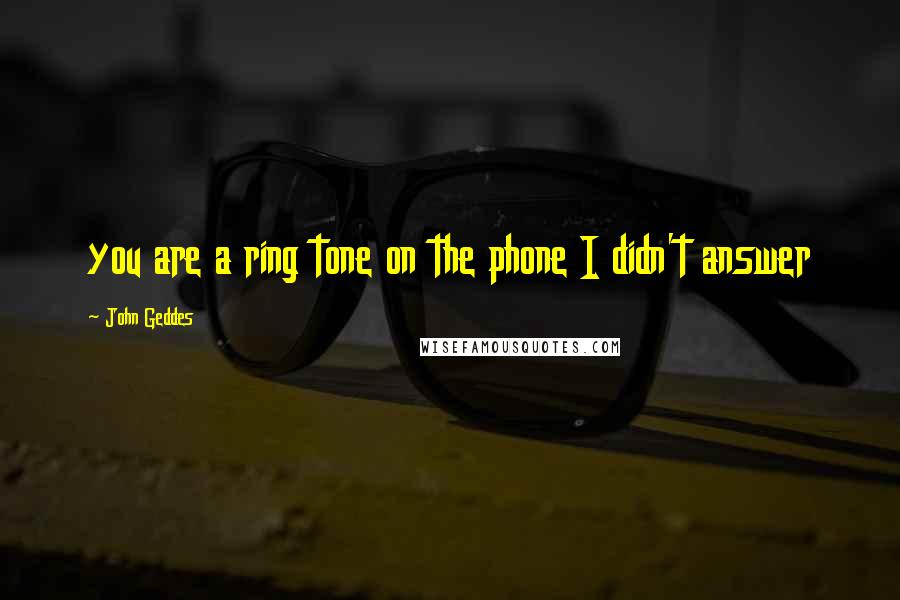 John Geddes Quotes: you are a ring tone on the phone I didn't answer