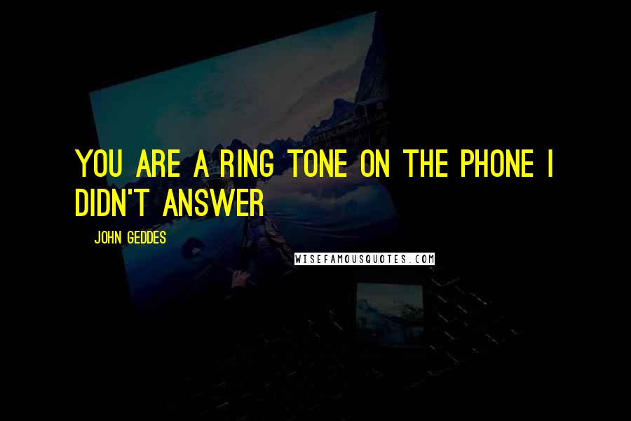 John Geddes Quotes: you are a ring tone on the phone I didn't answer