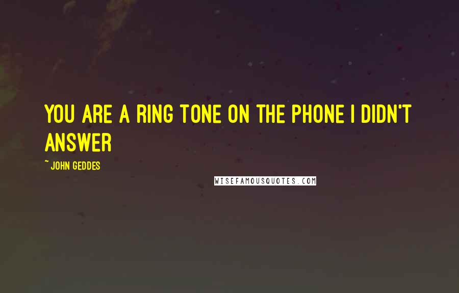 John Geddes Quotes: you are a ring tone on the phone I didn't answer