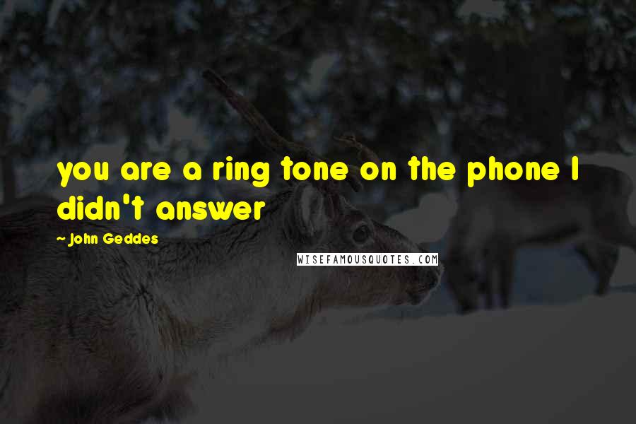 John Geddes Quotes: you are a ring tone on the phone I didn't answer