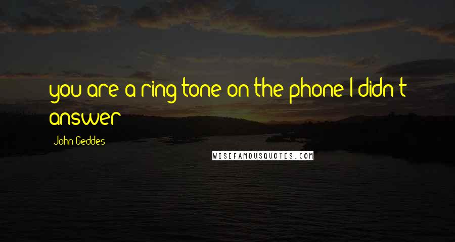 John Geddes Quotes: you are a ring tone on the phone I didn't answer