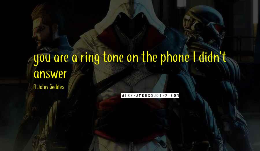 John Geddes Quotes: you are a ring tone on the phone I didn't answer