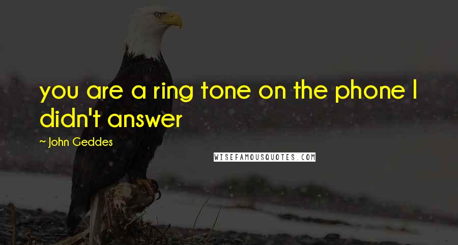 John Geddes Quotes: you are a ring tone on the phone I didn't answer