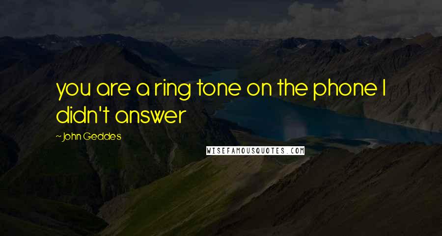 John Geddes Quotes: you are a ring tone on the phone I didn't answer