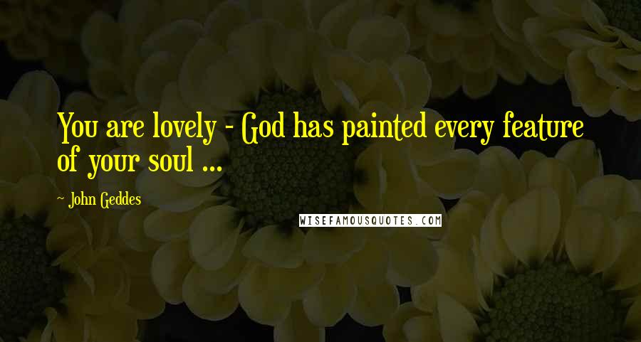 John Geddes Quotes: You are lovely - God has painted every feature of your soul ...