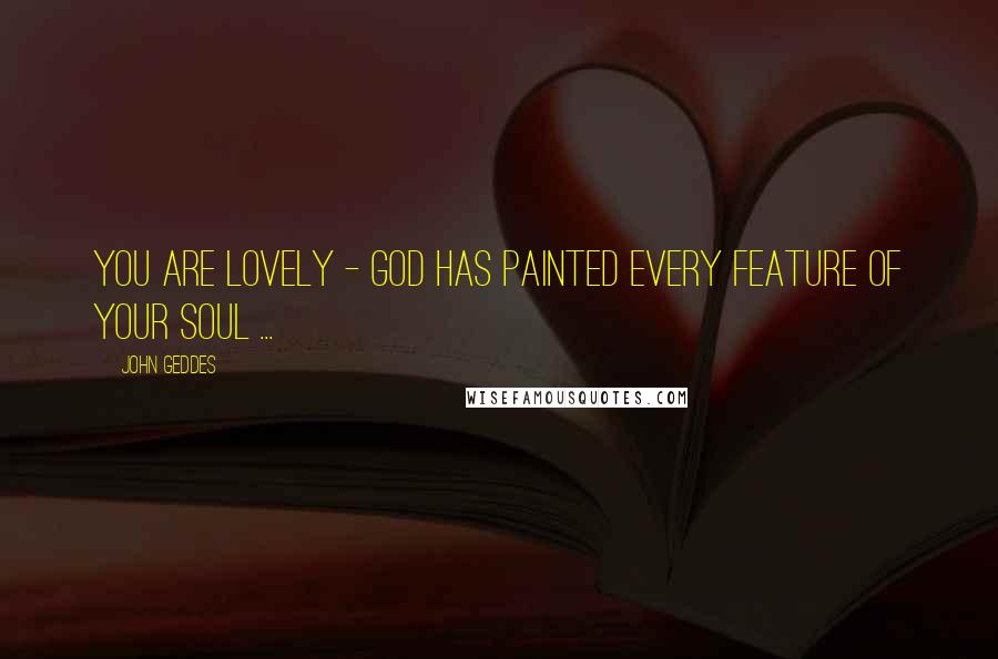 John Geddes Quotes: You are lovely - God has painted every feature of your soul ...