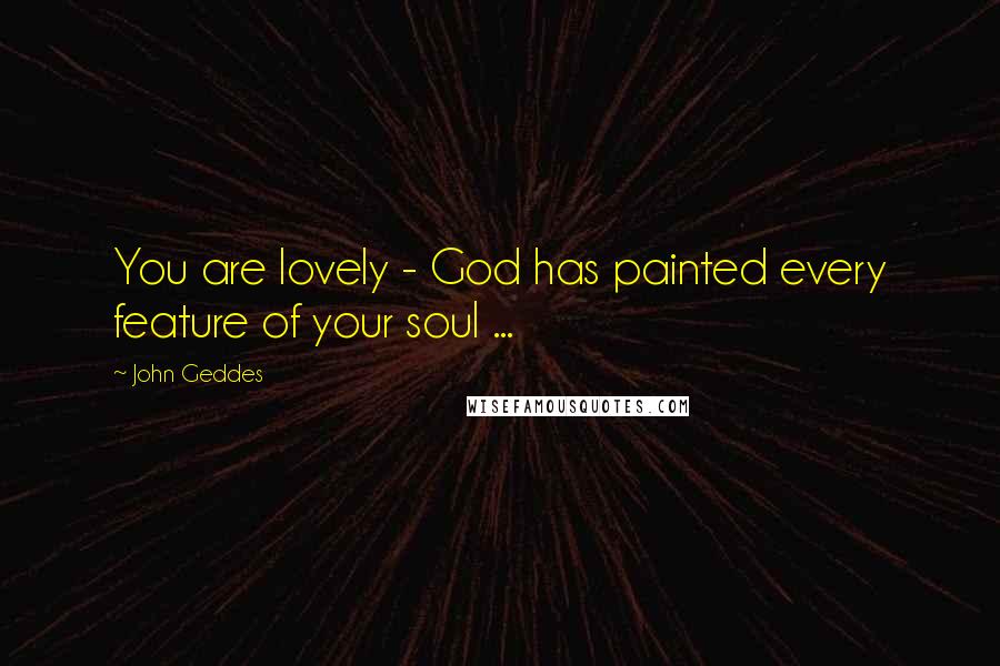 John Geddes Quotes: You are lovely - God has painted every feature of your soul ...