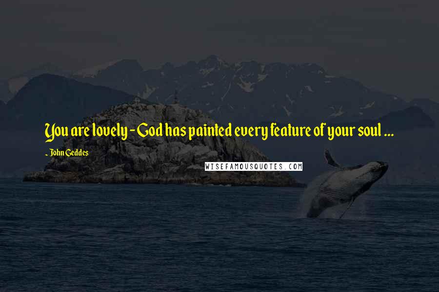 John Geddes Quotes: You are lovely - God has painted every feature of your soul ...