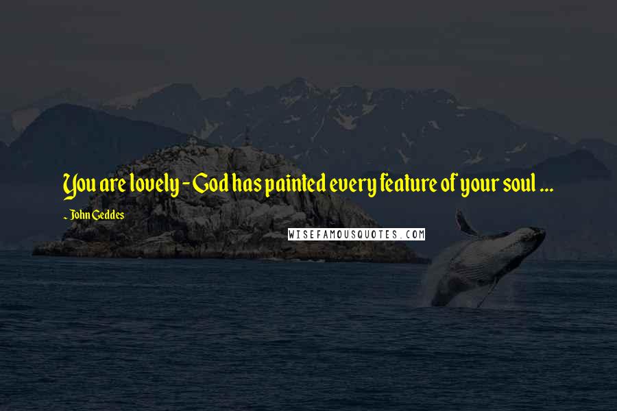 John Geddes Quotes: You are lovely - God has painted every feature of your soul ...