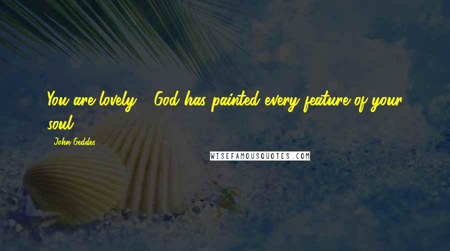 John Geddes Quotes: You are lovely - God has painted every feature of your soul ...