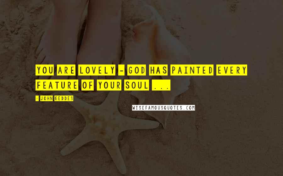 John Geddes Quotes: You are lovely - God has painted every feature of your soul ...