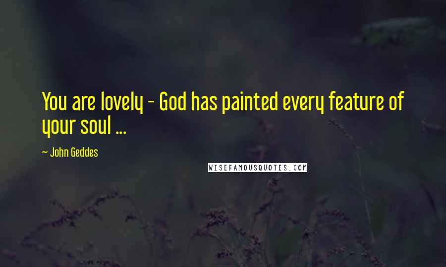 John Geddes Quotes: You are lovely - God has painted every feature of your soul ...