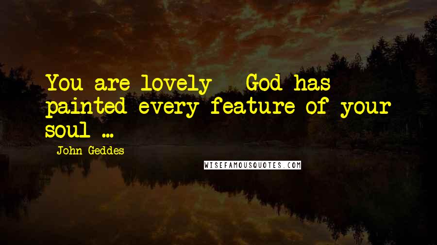 John Geddes Quotes: You are lovely - God has painted every feature of your soul ...