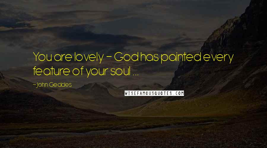 John Geddes Quotes: You are lovely - God has painted every feature of your soul ...