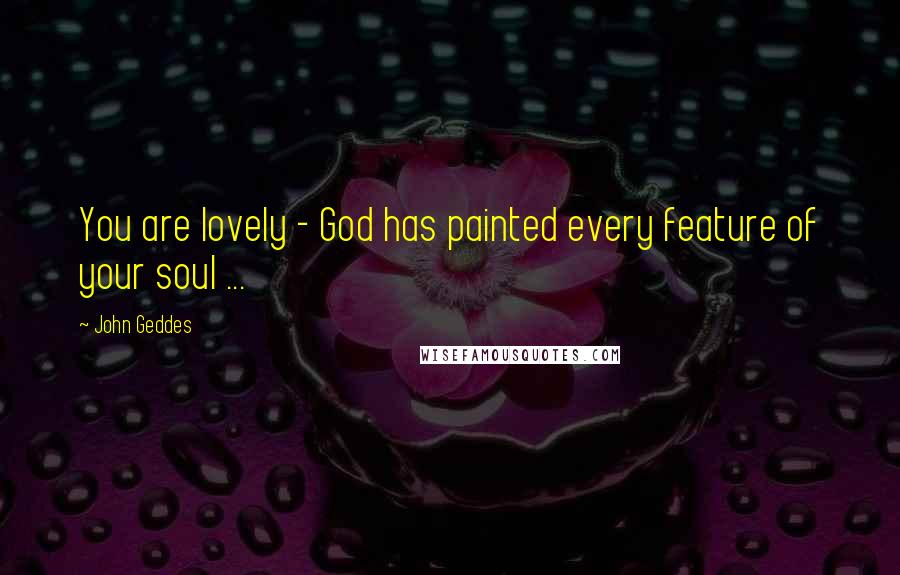 John Geddes Quotes: You are lovely - God has painted every feature of your soul ...