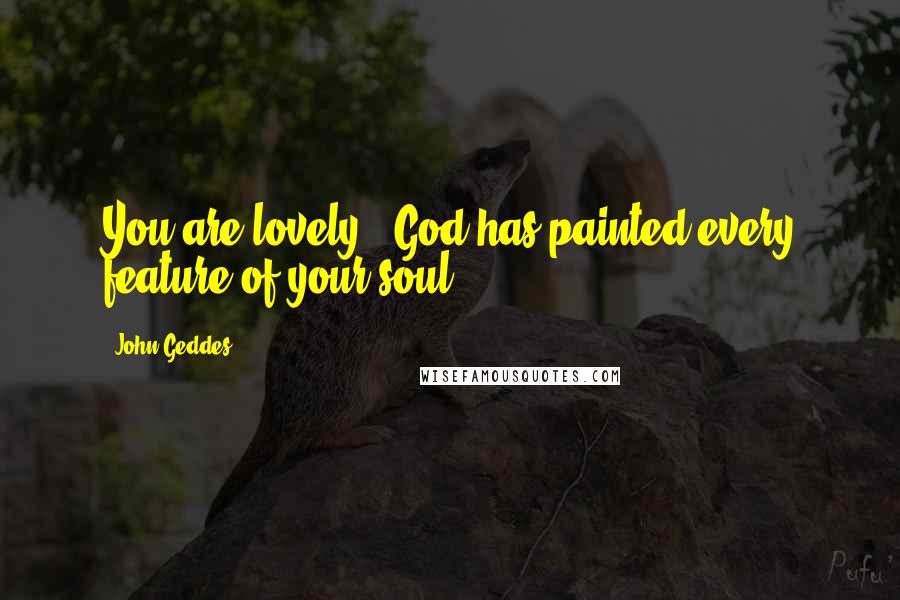 John Geddes Quotes: You are lovely - God has painted every feature of your soul ...