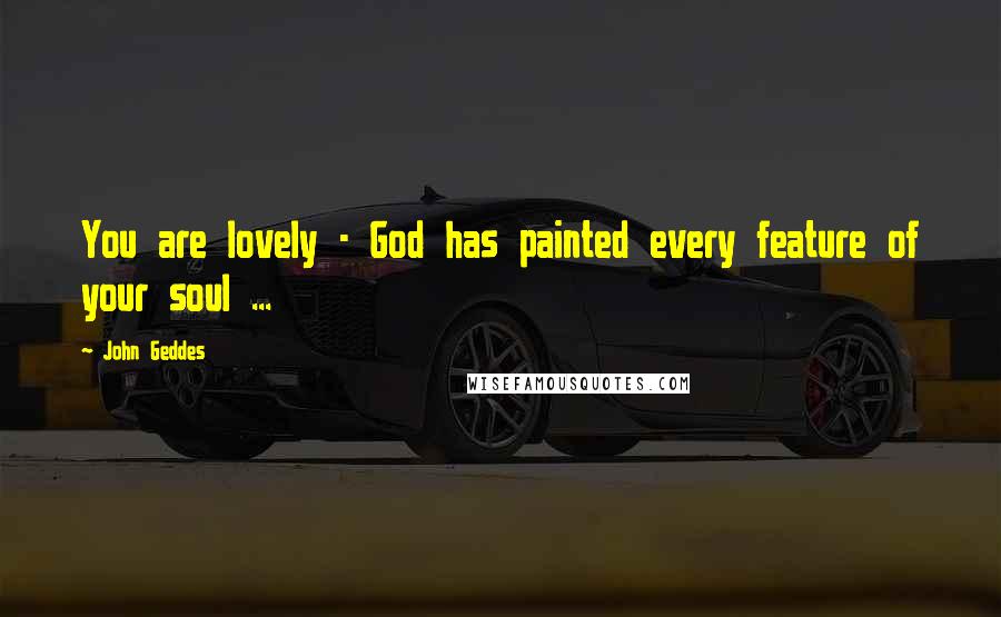 John Geddes Quotes: You are lovely - God has painted every feature of your soul ...