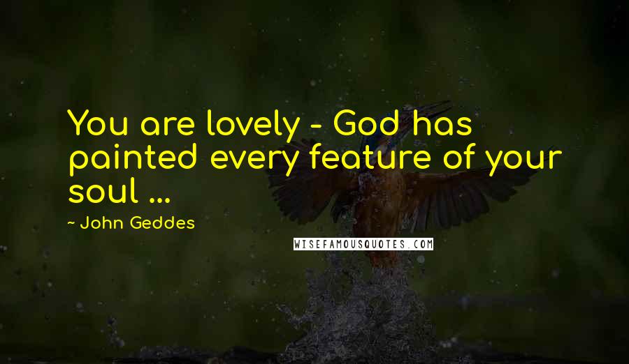 John Geddes Quotes: You are lovely - God has painted every feature of your soul ...