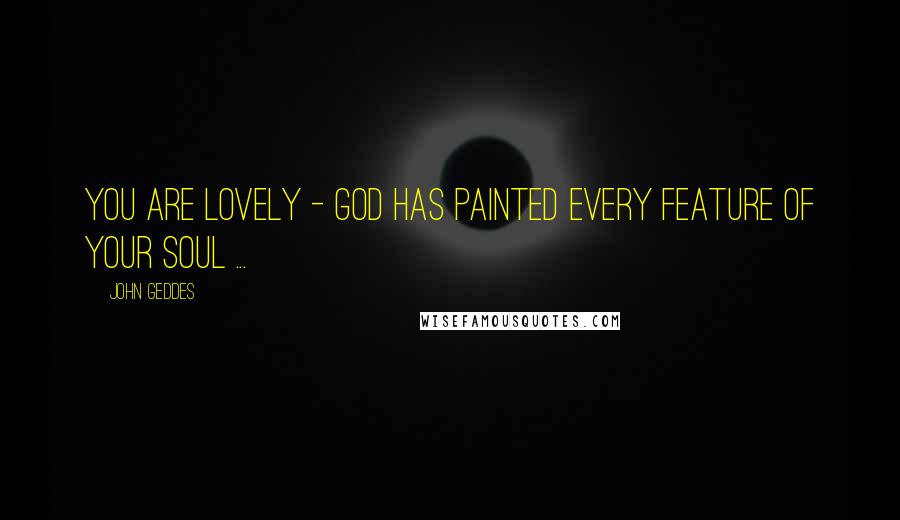 John Geddes Quotes: You are lovely - God has painted every feature of your soul ...