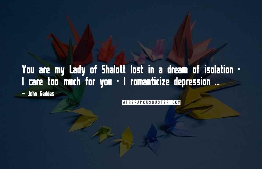 John Geddes Quotes: You are my Lady of Shalott lost in a dream of isolation - I care too much for you - I romanticize depression ...