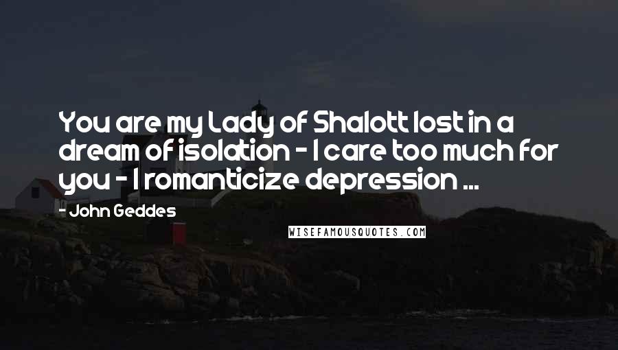 John Geddes Quotes: You are my Lady of Shalott lost in a dream of isolation - I care too much for you - I romanticize depression ...