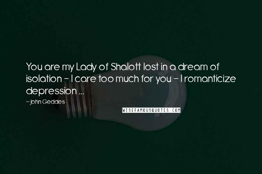 John Geddes Quotes: You are my Lady of Shalott lost in a dream of isolation - I care too much for you - I romanticize depression ...