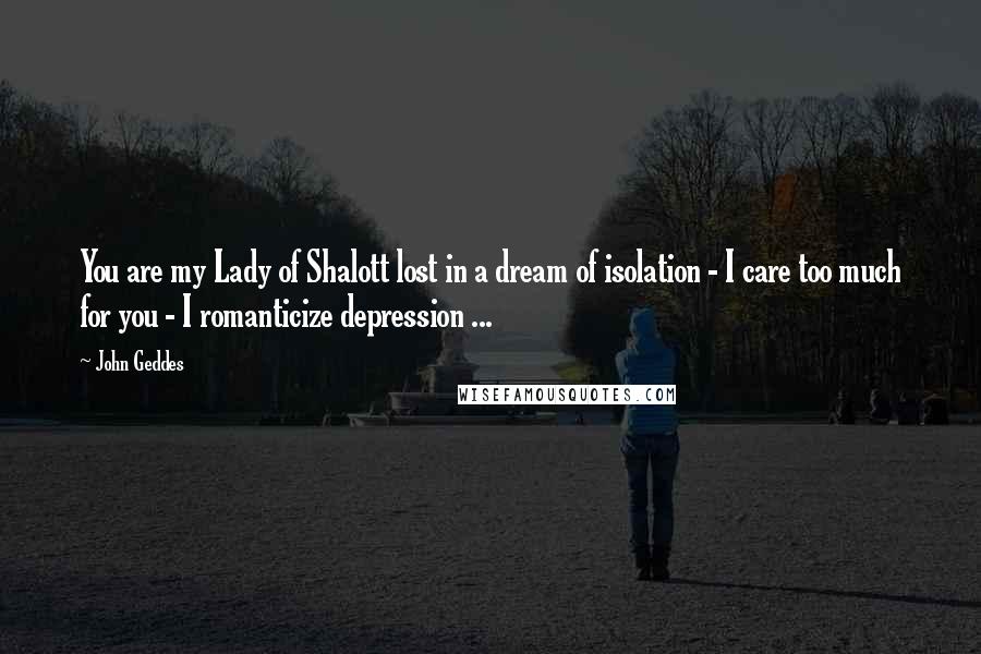 John Geddes Quotes: You are my Lady of Shalott lost in a dream of isolation - I care too much for you - I romanticize depression ...