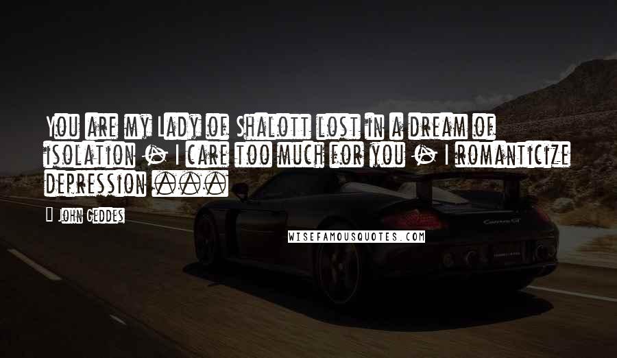 John Geddes Quotes: You are my Lady of Shalott lost in a dream of isolation - I care too much for you - I romanticize depression ...