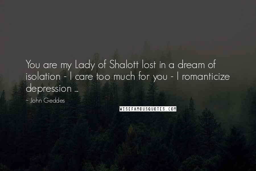 John Geddes Quotes: You are my Lady of Shalott lost in a dream of isolation - I care too much for you - I romanticize depression ...