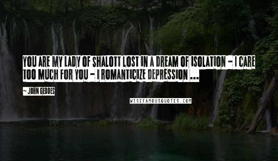 John Geddes Quotes: You are my Lady of Shalott lost in a dream of isolation - I care too much for you - I romanticize depression ...