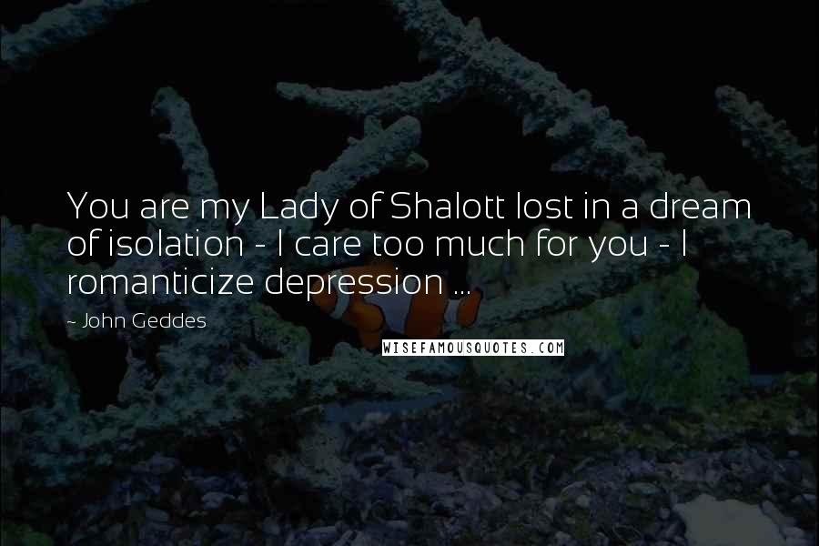 John Geddes Quotes: You are my Lady of Shalott lost in a dream of isolation - I care too much for you - I romanticize depression ...