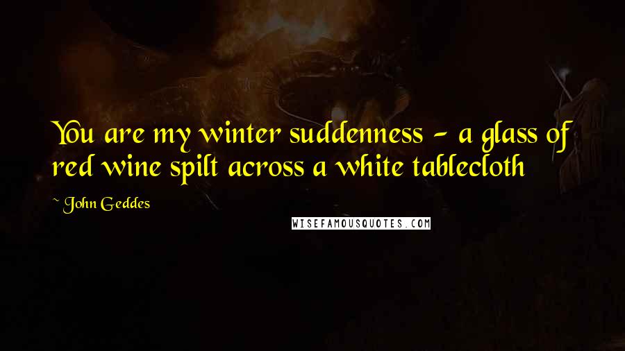 John Geddes Quotes: You are my winter suddenness - a glass of red wine spilt across a white tablecloth