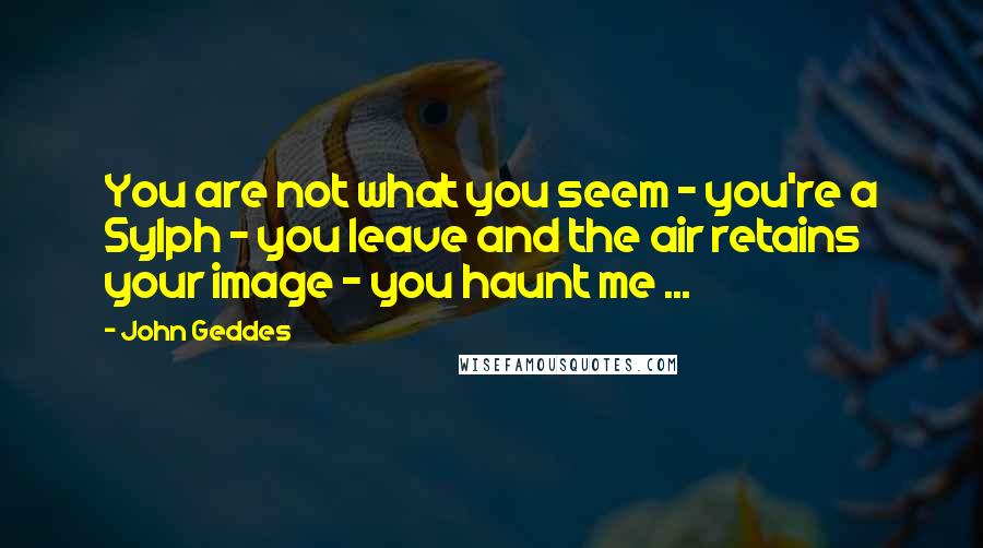 John Geddes Quotes: You are not what you seem - you're a Sylph - you leave and the air retains your image - you haunt me ...