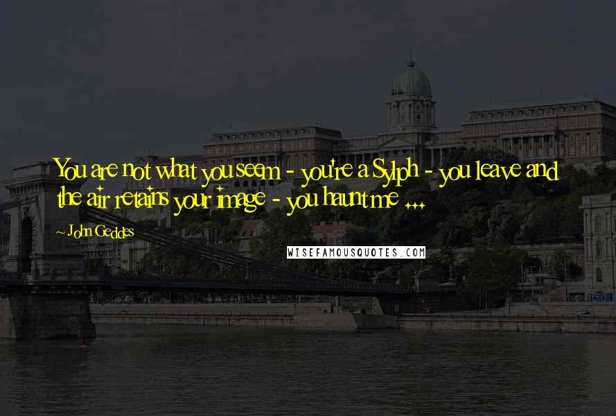 John Geddes Quotes: You are not what you seem - you're a Sylph - you leave and the air retains your image - you haunt me ...