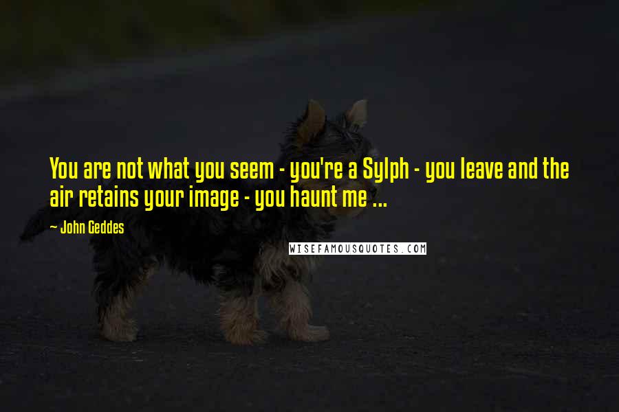 John Geddes Quotes: You are not what you seem - you're a Sylph - you leave and the air retains your image - you haunt me ...