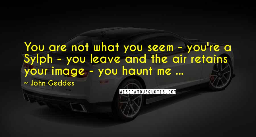 John Geddes Quotes: You are not what you seem - you're a Sylph - you leave and the air retains your image - you haunt me ...