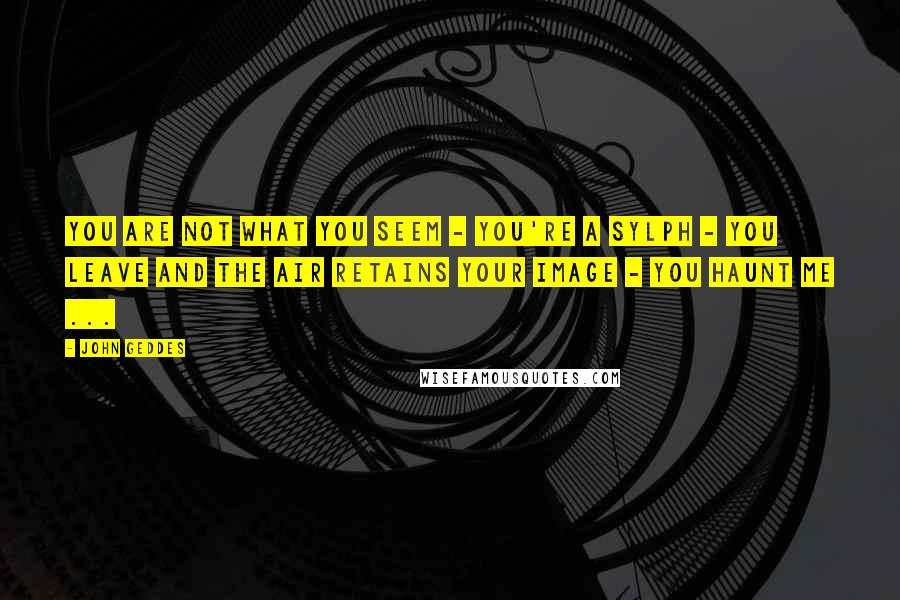 John Geddes Quotes: You are not what you seem - you're a Sylph - you leave and the air retains your image - you haunt me ...