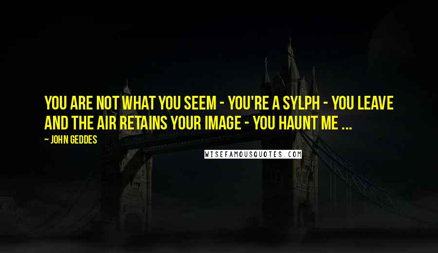 John Geddes Quotes: You are not what you seem - you're a Sylph - you leave and the air retains your image - you haunt me ...