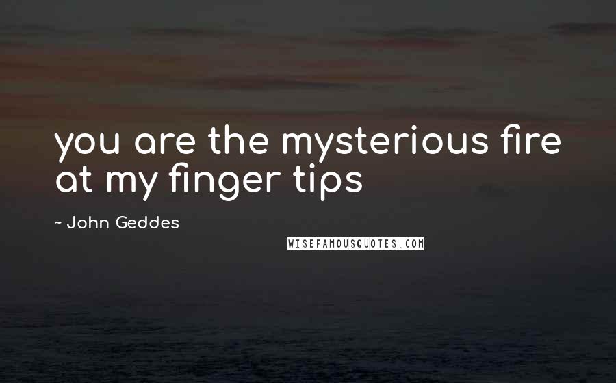 John Geddes Quotes: you are the mysterious fire at my finger tips