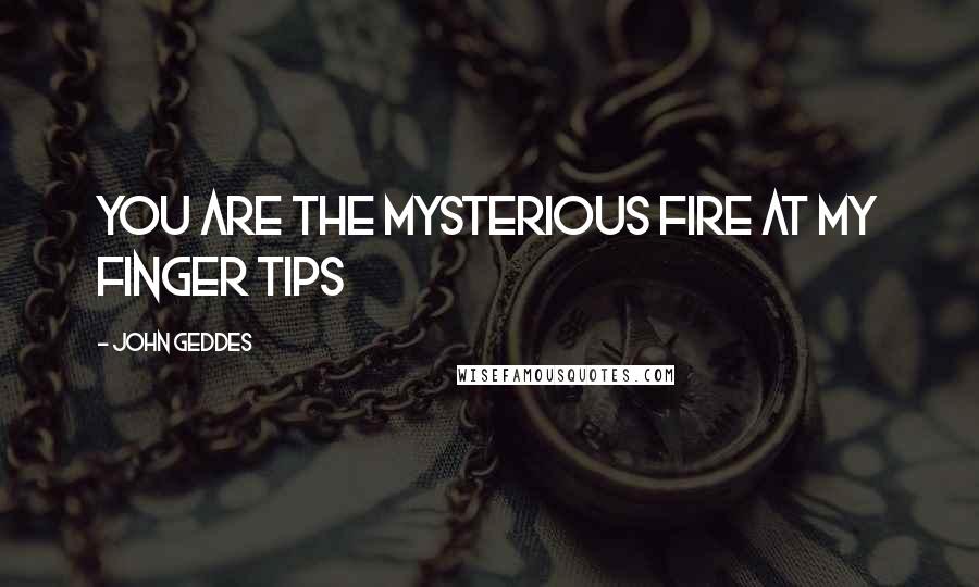 John Geddes Quotes: you are the mysterious fire at my finger tips