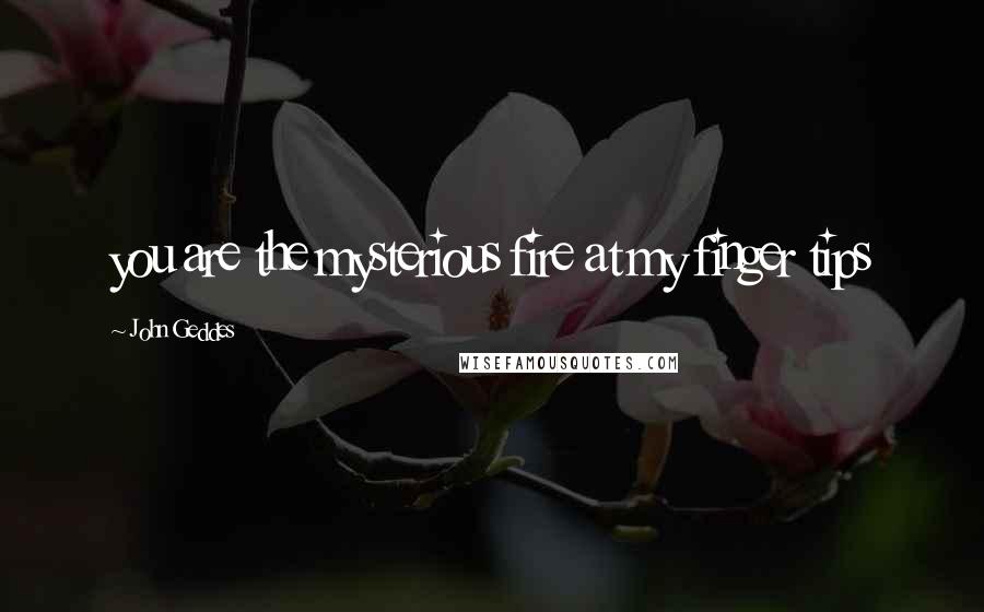 John Geddes Quotes: you are the mysterious fire at my finger tips