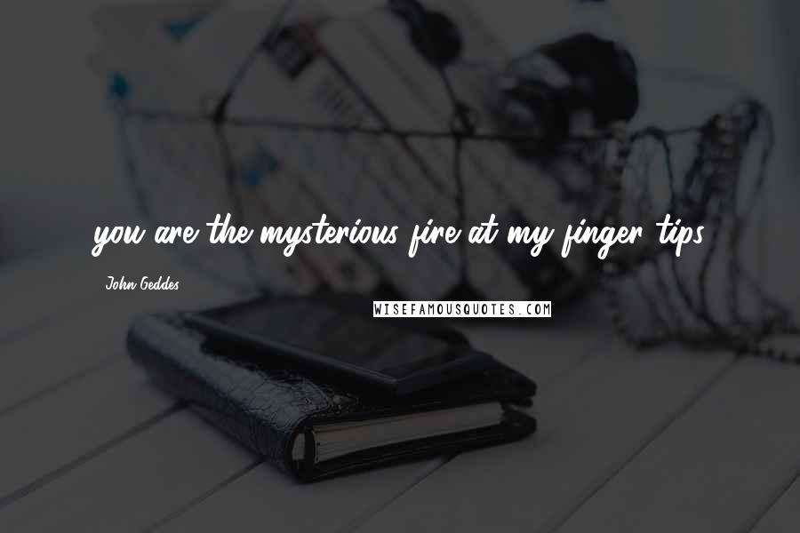 John Geddes Quotes: you are the mysterious fire at my finger tips
